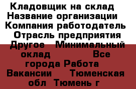 Кладовщик на склад › Название организации ­ Компания-работодатель › Отрасль предприятия ­ Другое › Минимальный оклад ­ 26 000 - Все города Работа » Вакансии   . Тюменская обл.,Тюмень г.